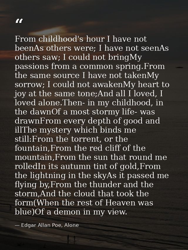 From childhood's hour I have not beenAs others were; I have not seenAs others saw; I could not bringMy passions from a c — Edgar Allan Poe, Alone