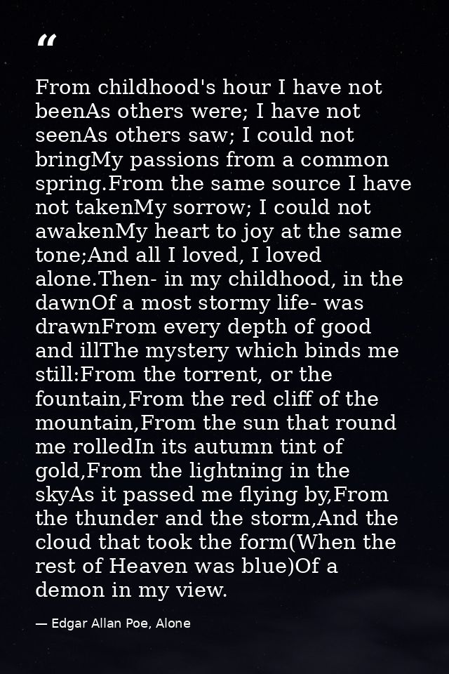 From childhood's hour I have not beenAs others were; I have not seenAs others saw; I could not bringMy passions from a c — Edgar Allan Poe, Alone