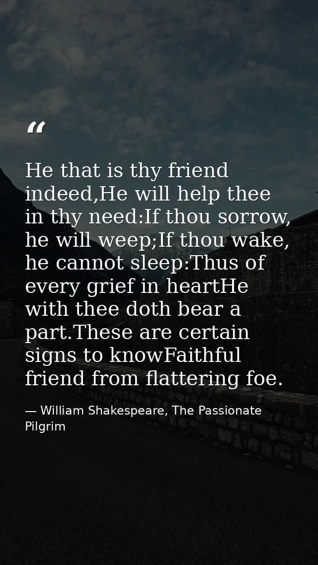 He that is thy friend indeed,He will help thee in thy need:If thou sorrow, he will weep;If thou wake, he cannot sleep:Th — William Shakespeare, The Passionate Pilgrim