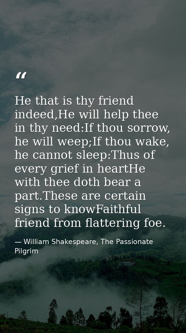 He that is thy friend indeed,He will help thee in thy need:If thou sorrow, he will weep;If thou wake, he cannot sleep:Th — William Shakespeare, The Passionate Pilgrim