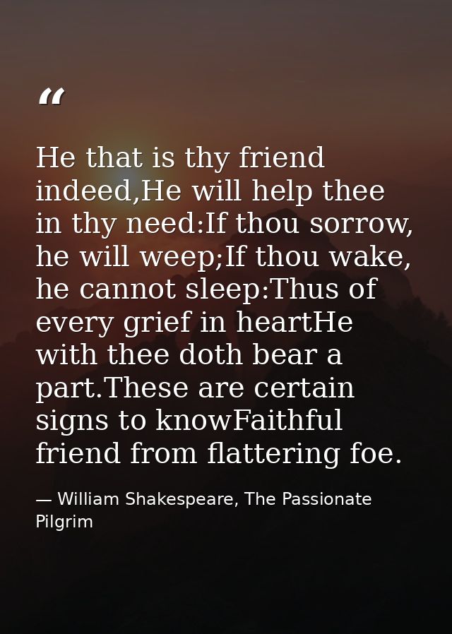 He that is thy friend indeed,He will help thee in thy need:If thou sorrow, he will weep;If thou wake, he cannot sleep:Th — William Shakespeare, The Passionate Pilgrim