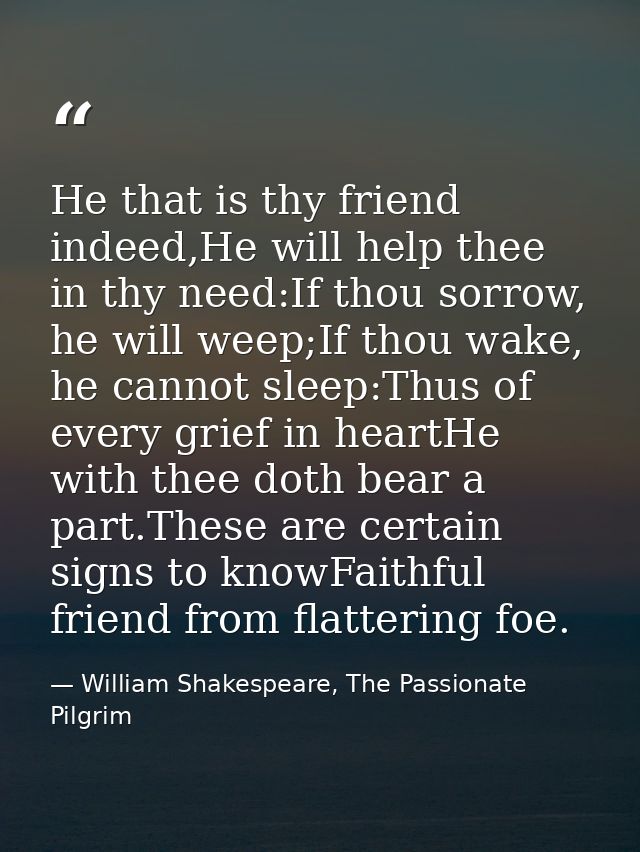 He that is thy friend indeed,He will help thee in thy need:If thou sorrow, he will weep;If thou wake, he cannot sleep:Th — William Shakespeare, The Passionate Pilgrim