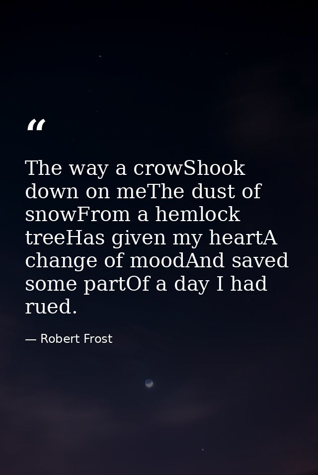 The way a crowShook down on meThe dust of snowFrom a hemlock treeHas given my heartA change of moodAnd saved some partOf — Robert Frost