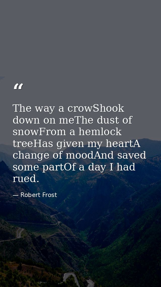 The way a crowShook down on meThe dust of snowFrom a hemlock treeHas given my heartA change of moodAnd saved some partOf — Robert Frost