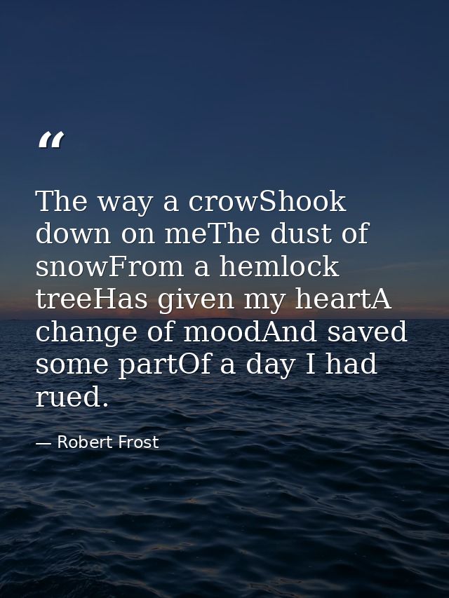 The way a crowShook down on meThe dust of snowFrom a hemlock treeHas given my heartA change of moodAnd saved some partOf — Robert Frost