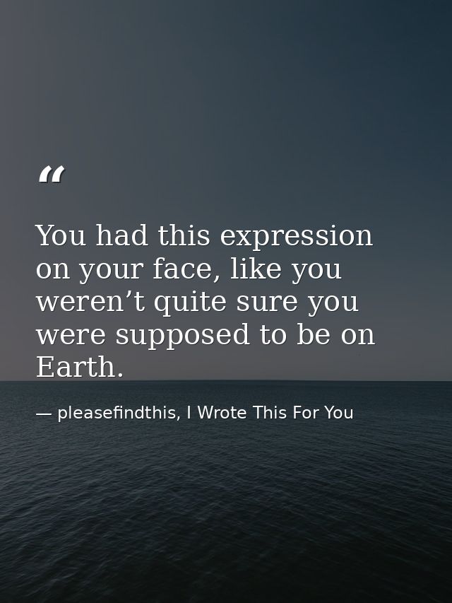 You had this expression on your face, like you weren’t quite sure you were supposed to be on Earth. — pleasefindthis, I Wrote This For You