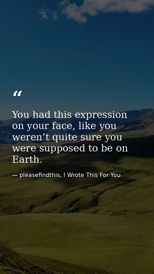 You had this expression on your face, like you weren’t quite sure you were supposed to be on Earth. — pleasefindthis, I Wrote This For You