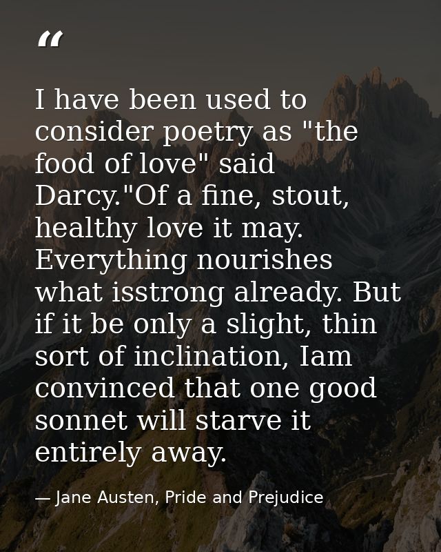 I have been used to consider poetry as "the food of love" said Darcy."Of a fine, stout, healthy love it may. Everything  — Jane Austen, Pride and Prejudice