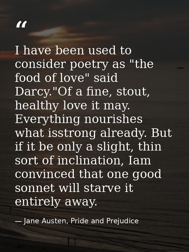 I have been used to consider poetry as "the food of love" said Darcy."Of a fine, stout, healthy love it may. Everything  — Jane Austen, Pride and Prejudice