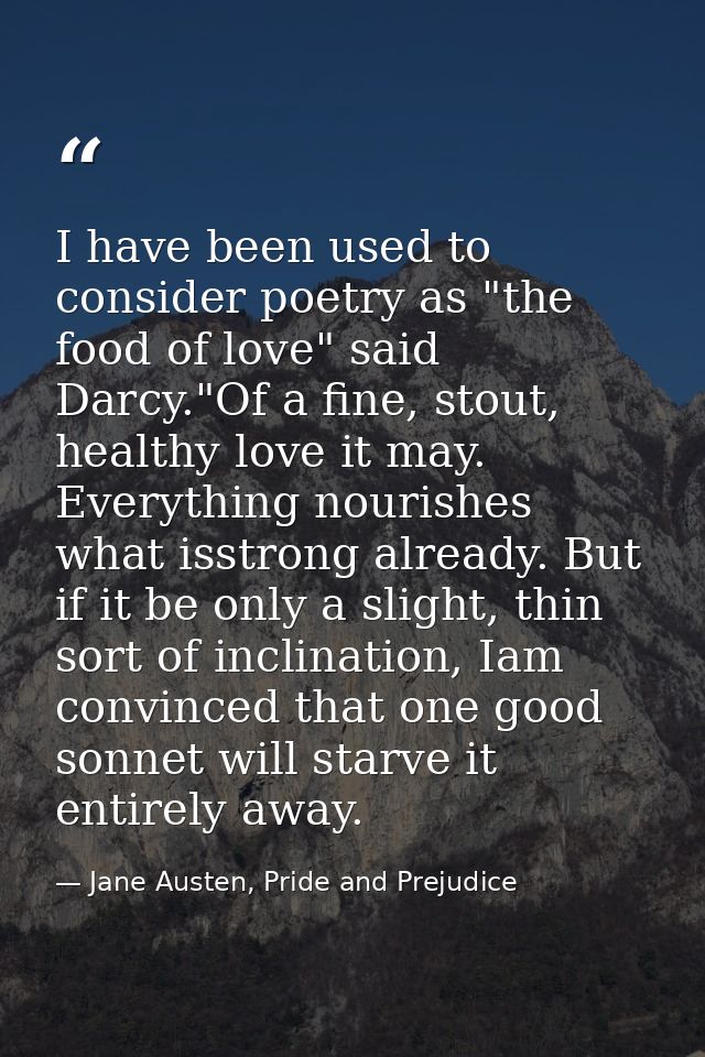 I have been used to consider poetry as "the food of love" said Darcy."Of a fine, stout, healthy love it may. Everything  — Jane Austen, Pride and Prejudice
