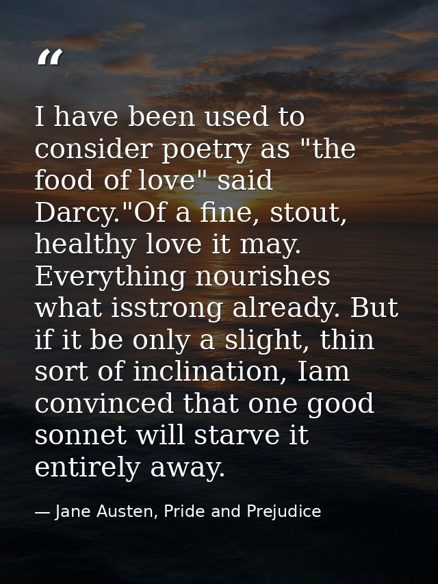 I have been used to consider poetry as "the food of love" said Darcy."Of a fine, stout, healthy love it may. Everything  — Jane Austen, Pride and Prejudice