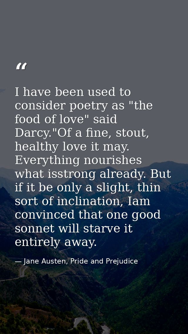 I have been used to consider poetry as "the food of love" said Darcy."Of a fine, stout, healthy love it may. Everything  — Jane Austen, Pride and Prejudice
