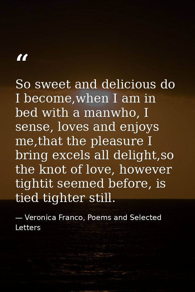 So sweet and delicious do I become,when I am in bed with a manwho, I sense, loves and enjoys me,that the pleasure I brin — Veronica Franco, Poems and Selected Letters