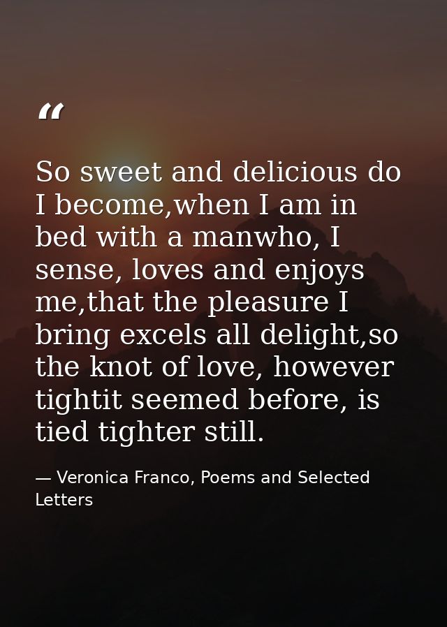 So sweet and delicious do I become,when I am in bed with a manwho, I sense, loves and enjoys me,that the pleasure I brin — Veronica Franco, Poems and Selected Letters