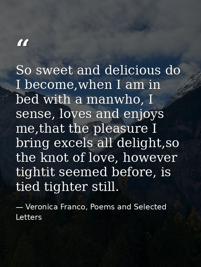 So sweet and delicious do I become,when I am in bed with a manwho, I sense, loves and enjoys me,that the pleasure I brin — Veronica Franco, Poems and Selected Letters