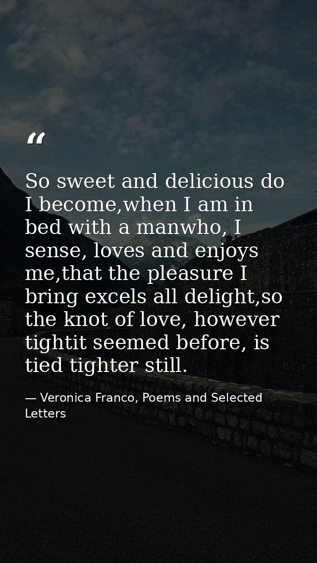 So sweet and delicious do I become,when I am in bed with a manwho, I sense, loves and enjoys me,that the pleasure I brin — Veronica Franco, Poems and Selected Letters