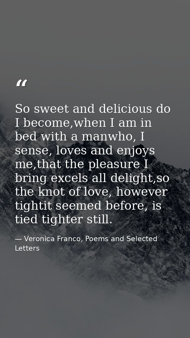 So sweet and delicious do I become,when I am in bed with a manwho, I sense, loves and enjoys me,that the pleasure I brin — Veronica Franco, Poems and Selected Letters