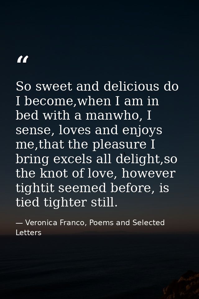 So sweet and delicious do I become,when I am in bed with a manwho, I sense, loves and enjoys me,that the pleasure I brin — Veronica Franco, Poems and Selected Letters