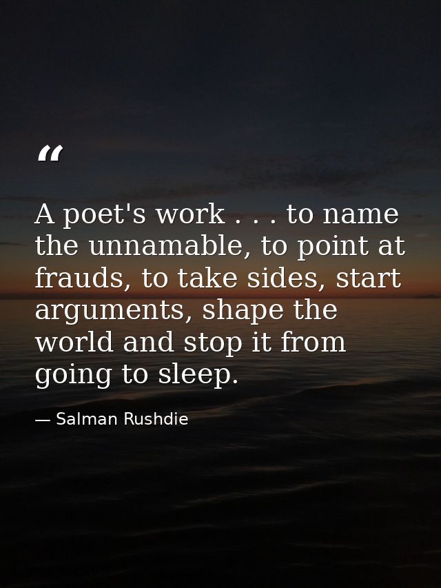 A poet's work . . . to name the unnamable, to point at frauds, to take sides, start arguments, shape the world and stop  — Salman Rushdie