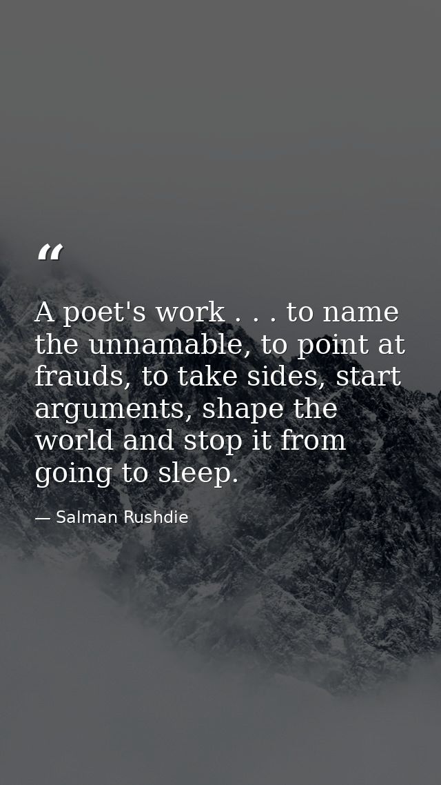 A poet's work . . . to name the unnamable, to point at frauds, to take sides, start arguments, shape the world and stop  — Salman Rushdie