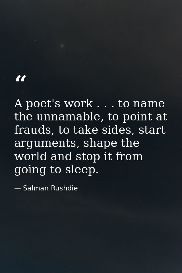 A poet's work . . . to name the unnamable, to point at frauds, to take sides, start arguments, shape the world and stop  — Salman Rushdie