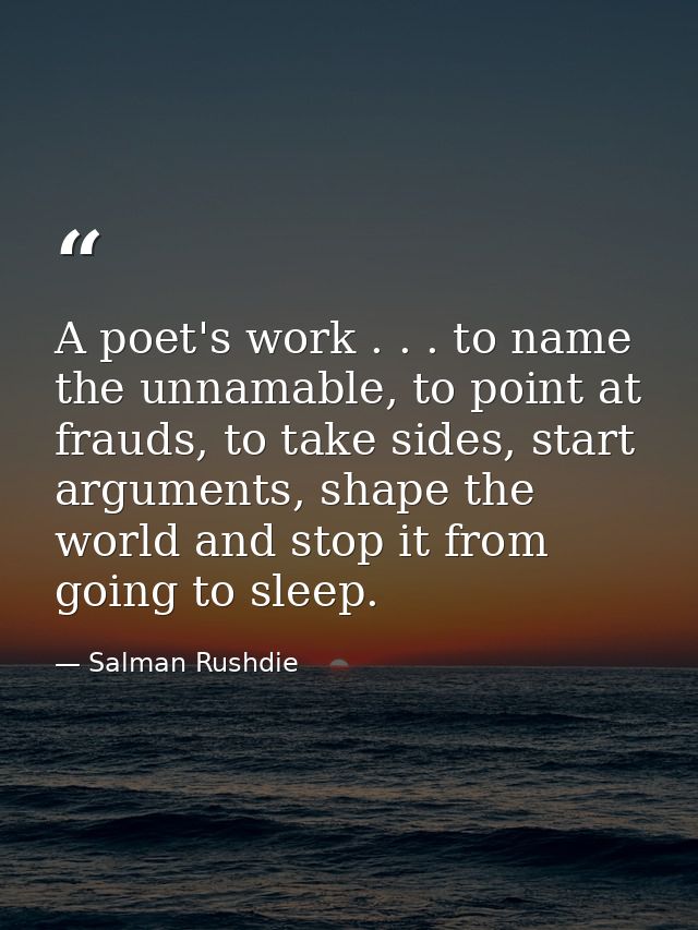 A poet's work . . . to name the unnamable, to point at frauds, to take sides, start arguments, shape the world and stop  — Salman Rushdie