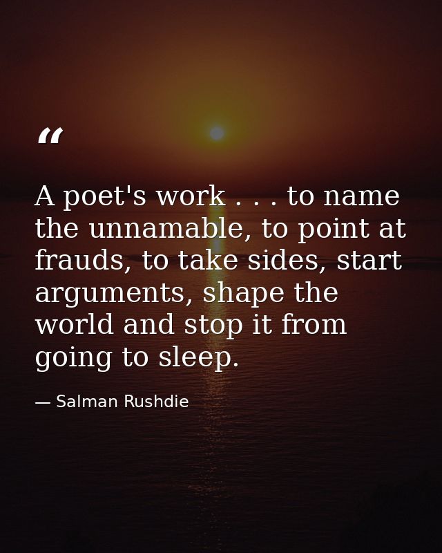 A poet's work . . . to name the unnamable, to point at frauds, to take sides, start arguments, shape the world and stop  — Salman Rushdie