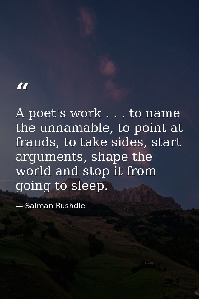A poet's work . . . to name the unnamable, to point at frauds, to take sides, start arguments, shape the world and stop  — Salman Rushdie