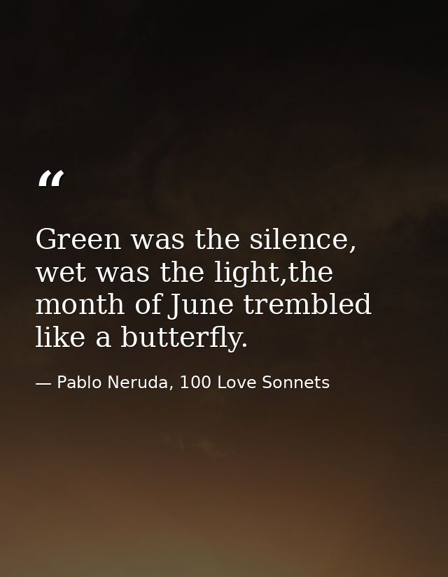 Green was the silence, wet was the light,the month of June trembled like a butterfly. — Pablo Neruda, 100 Love Sonnets