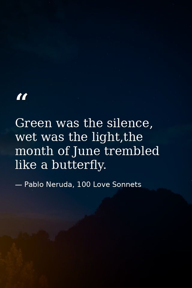 Green was the silence, wet was the light,the month of June trembled like a butterfly. — Pablo Neruda, 100 Love Sonnets