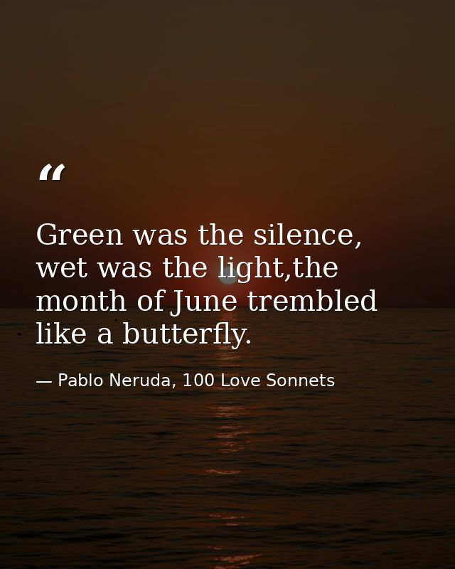 Green was the silence, wet was the light,the month of June trembled like a butterfly. — Pablo Neruda, 100 Love Sonnets