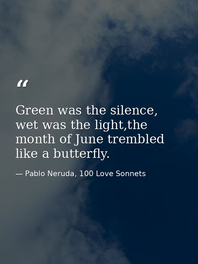 Green was the silence, wet was the light,the month of June trembled like a butterfly. — Pablo Neruda, 100 Love Sonnets