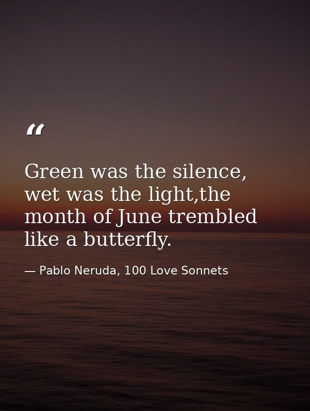 Green was the silence, wet was the light,the month of June trembled like a butterfly. — Pablo Neruda, 100 Love Sonnets