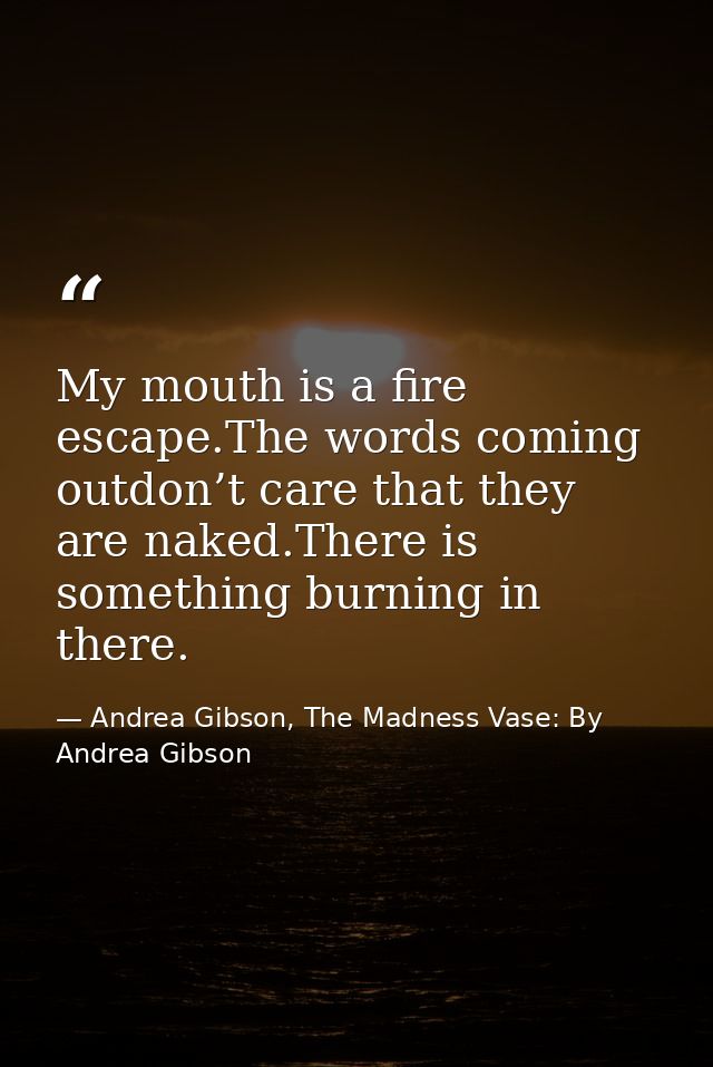 My mouth is a fire escape.The words coming outdon’t care that they are naked.There is something burning in there. — Andrea Gibson, The Madness Vase: By Andrea Gibson