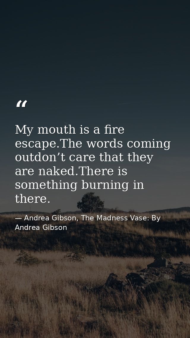My mouth is a fire escape.The words coming outdon’t care that they are naked.There is something burning in there. — Andrea Gibson, The Madness Vase: By Andrea Gibson