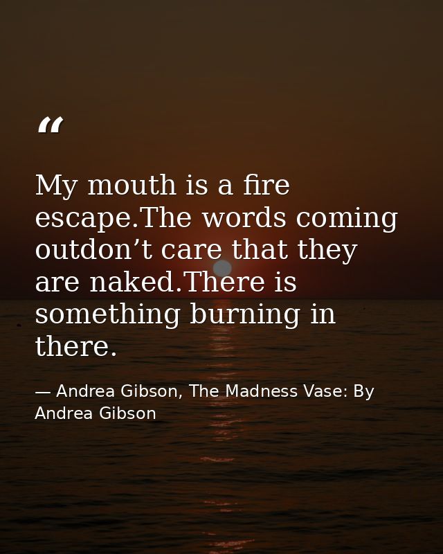 My mouth is a fire escape.The words coming outdon’t care that they are naked.There is something burning in there. — Andrea Gibson, The Madness Vase: By Andrea Gibson