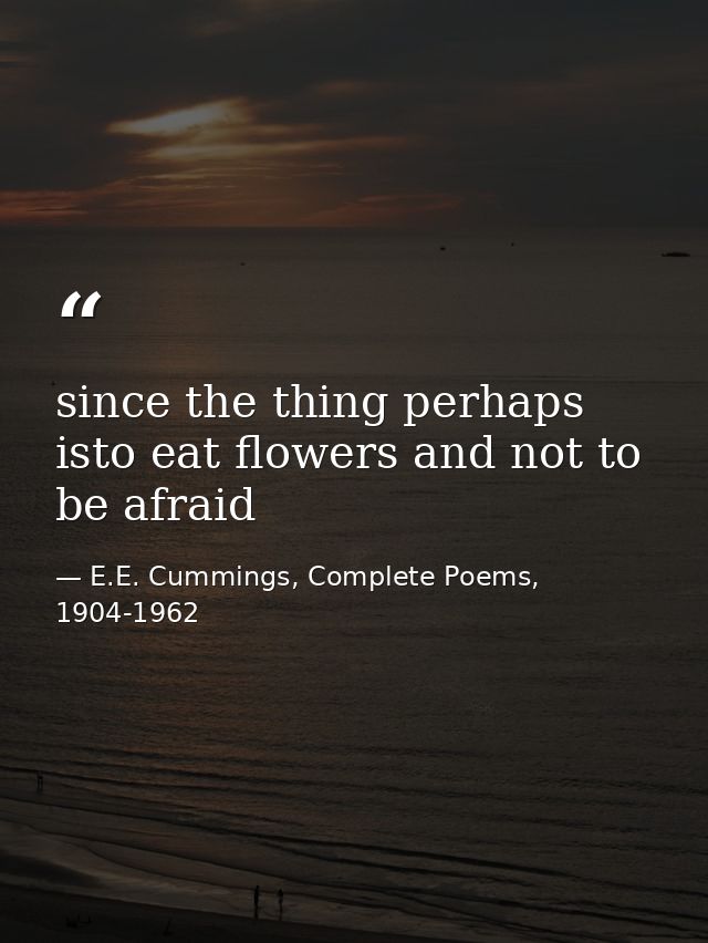 since the thing perhaps isto eat flowers and not to be afraid — E.E. Cummings, Complete Poems, 1904-1962
