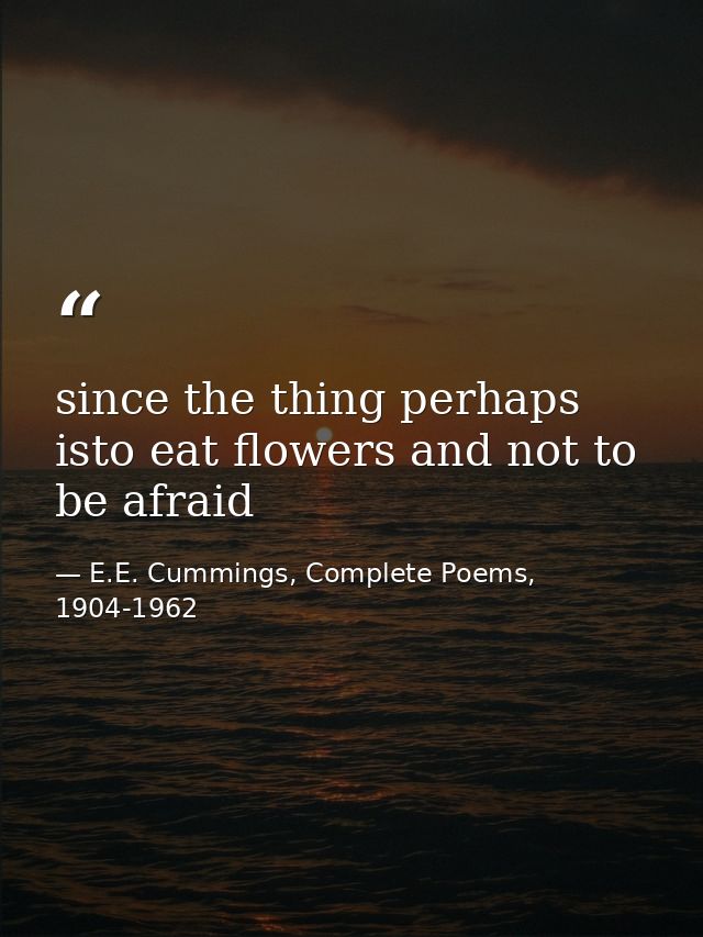 since the thing perhaps isto eat flowers and not to be afraid — E.E. Cummings, Complete Poems, 1904-1962