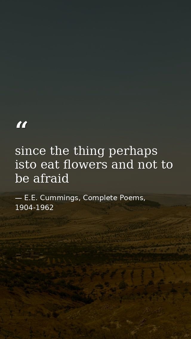 since the thing perhaps isto eat flowers and not to be afraid — E.E. Cummings, Complete Poems, 1904-1962