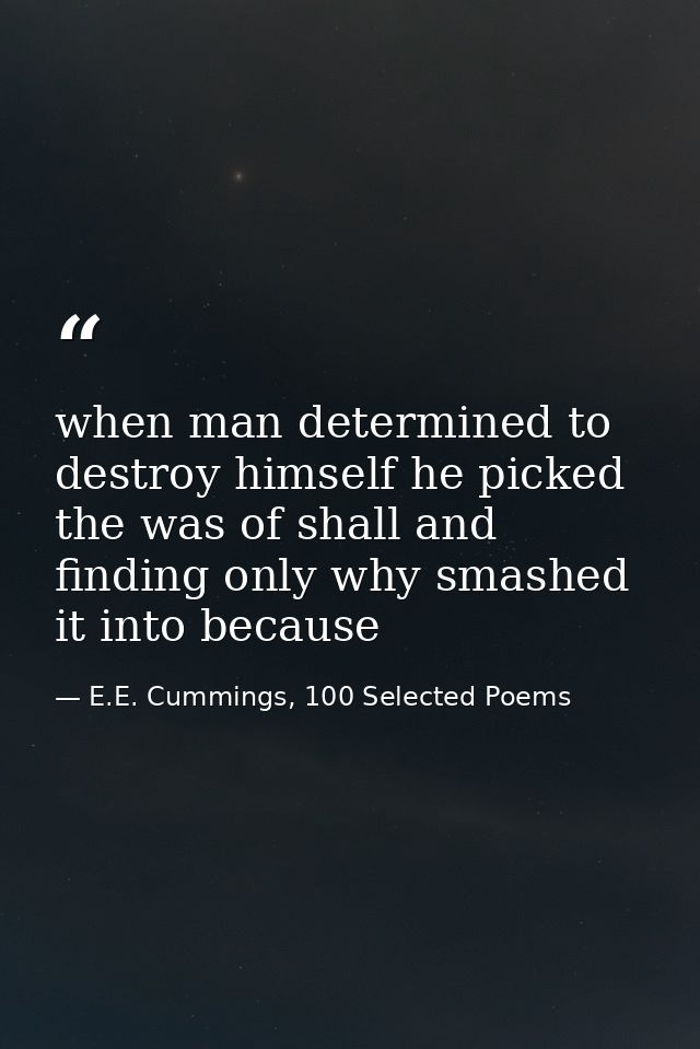 when man determined to destroy himself he picked the was of shall and finding only why smashed it into because — E.E. Cummings, 100 Selected Poems