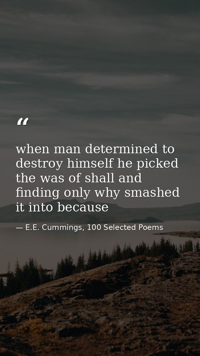 when man determined to destroy himself he picked the was of shall and finding only why smashed it into because — E.E. Cummings, 100 Selected Poems