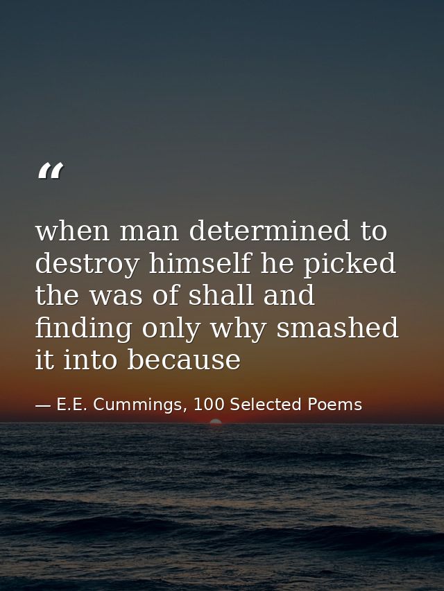 when man determined to destroy himself he picked the was of shall and finding only why smashed it into because — E.E. Cummings, 100 Selected Poems
