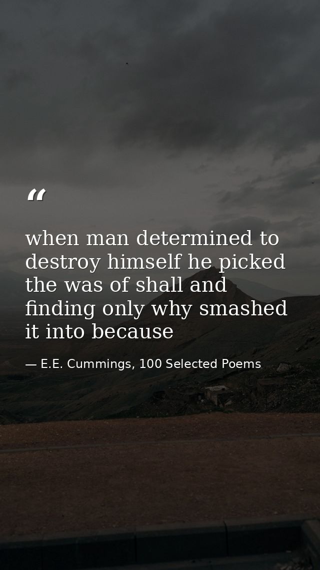when man determined to destroy himself he picked the was of shall and finding only why smashed it into because — E.E. Cummings, 100 Selected Poems