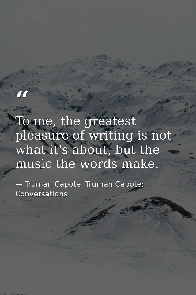 To me, the greatest pleasure of writing is not what it's about, but the music the words make. — Truman Capote, Truman Capote: Conversations