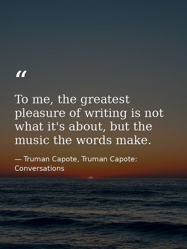 To me, the greatest pleasure of writing is not what it's about, but the music the words make. — Truman Capote, Truman Capote: Conversations