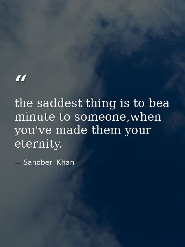 the saddest thing is to bea minute to someone,when you've made them your eternity. — Sanober  Khan