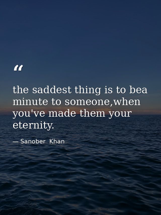 the saddest thing is to bea minute to someone,when you've made them your eternity. — Sanober  Khan