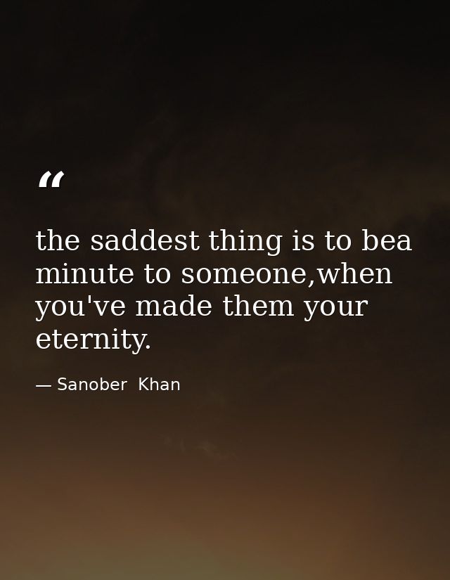 the saddest thing is to bea minute to someone,when you've made them your eternity. — Sanober  Khan