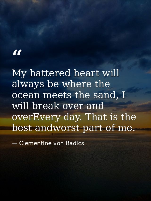 My battered heart will always be where the ocean meets the sand, I will break over and overEvery day. That is the best a — Clementine von Radics