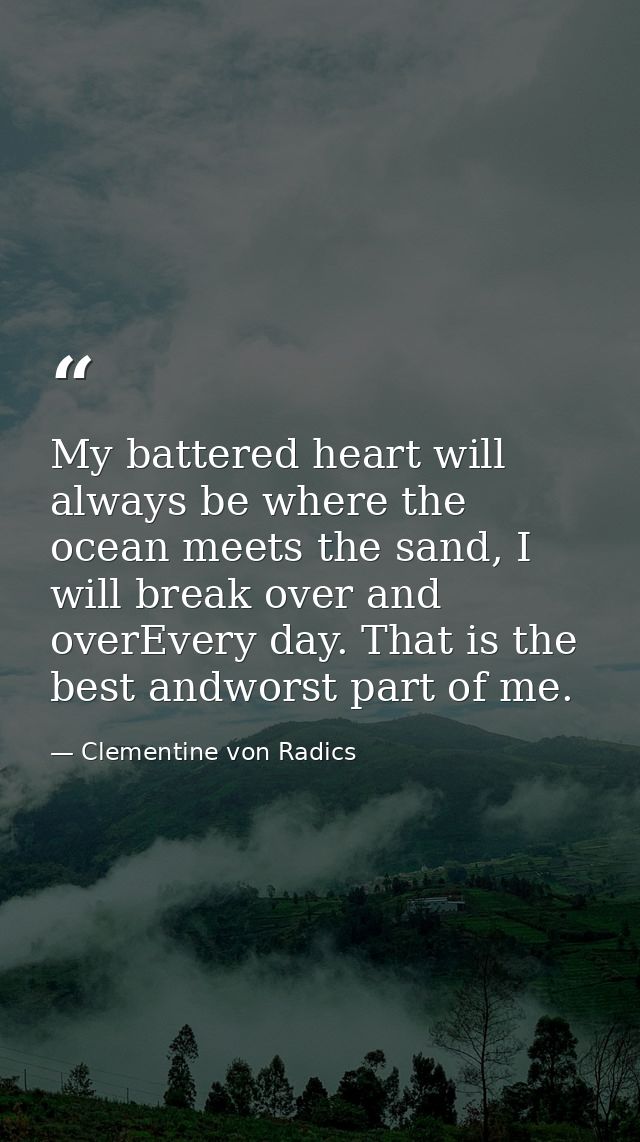 My battered heart will always be where the ocean meets the sand, I will break over and overEvery day. That is the best a — Clementine von Radics